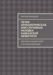 Чечня археологическая, или Случайная находка Кавказской Нефертити. Документальный очерк к истории вайнахов