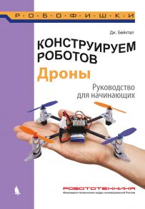 Конструируем роботов. Дроны. Руководство для начинающих