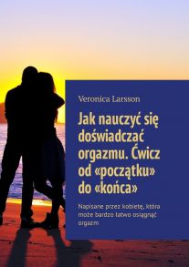 Jak nauczy? si? do?wiadcza? orgazmu. ?wicz od «pocz?tku» do «ko?ca». Napisane przez kobiet?, kt?ra mo?e bardzo ?atwo osi?gn?? orgazm