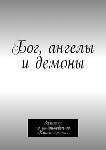 Бог, ангелы и демоны. Заметки по тайноведению. Книга третья