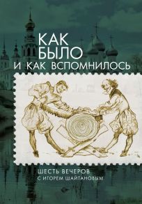 Как было и как вспомнилось. Шесть вечеров с Игорем Шайтановым