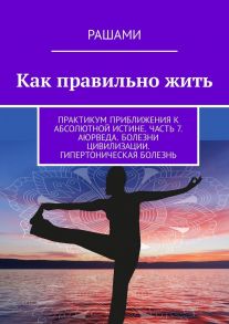 Как правильно жить. Практикум приближения к абсолютной истине. Часть 7. Аюрведа. Болезни цивилизации. Гипертоническая болезнь