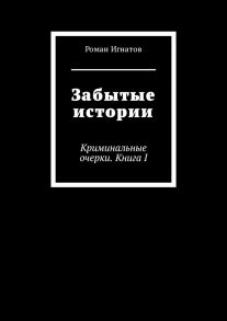 Забытые истории. Криминальные очерки. Книга I