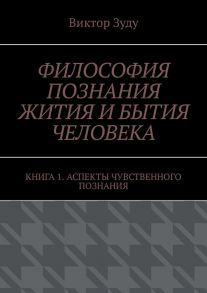 Философия познания жития и бытия человека. Книга 1. Аспекты чувственного познания