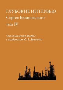 Глубокие интервью Сергея Белановского. Том IV. «Экономические беседы» с академиком Ю. В. Яременко