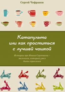 Катапульта, или Как проститься с лучшей чашкой. Истории про Ивана Сергеевича – мальчика, который умел быть серьезным