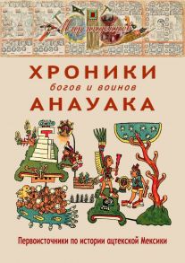 Хроники богов и воинов Анауака. Первоисточники по истории ацтекской Мексики