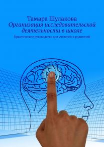 Организация исследовательской деятельности в школе. Практическое руководство для учителей и родителей