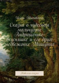 Сказка о чудесном мальчугане Андрюшеньке-вкусняшке и его друге медвежонке Мишутке. Новелла-сказка