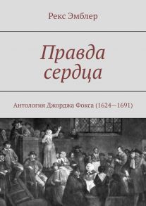 Правда сердца. Антология Джорджа Фокса (1624—1691): сборник отрывков, систематизация и перевод на современный английский язык