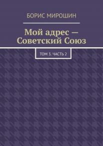 Мой адрес – Советский Союз. Том 3. Часть 2