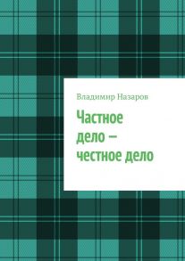 Частное дело – честное дело. Книга для начинающих российских предпринимателей