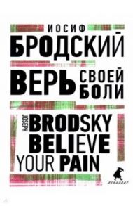 Верь своей боли. Believe your pain / Бродский Иосиф Александрович