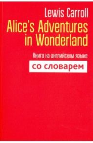 Alice's Adventures in Wonderland. Книга на английском языке со словарем / Carroll Lewis