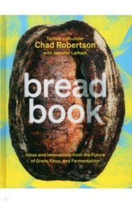 Bread Book. A Cookbook. Ideas and Innovations from the Future of Grain, Flour, and Fermentation / Robertson Chad, Latham Jennifer