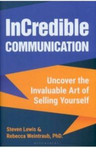 InCredible Communication. Uncover the Invaluable Art of Selling Yourself / Lewis Steven, Weintraub Rebecca