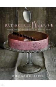 Patisserie Maison. The step-by-step guide to simple sweet pastries for the home baker / Bertinet Richard