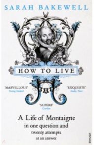 How to Live. A Life of Montaigne in one question and twenty attempts at an answer / Bakewell Sarah