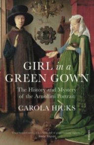 Girl in a Green Gown. The History and Mystery of the Arnolfini Portrait / Hicks Carola