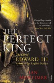 The Perfect King. The Life of Edward III, Father of the English Nation / Mortimer Ian