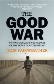 The Good War. Why We Couldn’t Win the War or the Peace in Afghanistan / Fairweather Jack