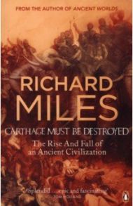 Carthage Must Be Destroyed. The Rise And Fall Of An Ancient Civilization / Miles Richard