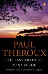 The Last Train to Zona Verde. Overland from Cape Town to Angola / Theroux Paul