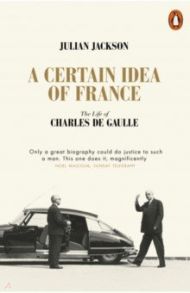 A Certain Idea of France. The Life of Charles de Gaulle / Jackson Julian