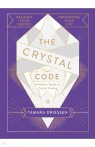 The Crystal Code. Balance Your Energy, Transform Your Life / Driessen Tamara