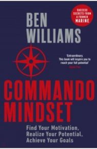 Commando Mindset. Find Your Motivation, Realize Your Potential, Achieve Your Goals / Williams Ben