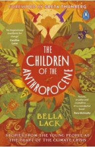 The Children of the Anthropocene. Stories from the Young People at the Heart of the Climate Crisis / Lack Bella