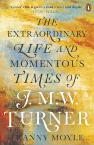 Turner. The Extraordinary Life and Momentous Times of J. M. W. Turner / Moyle Franny