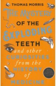 The Mystery of the Exploding Teeth and Other Curiosities from the History of Medicine / Morris Thomas