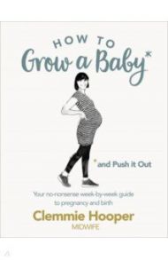 How to Grow a Baby and Push It Out. Your no-nonsense guide to pregnancy and birth / Hooper Clemmie