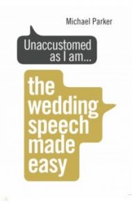 Unaccustomed as I am... The Wedding Speech Made Easy / Parker Michael