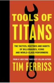 Tools of Titans. The Tactics, Routines, and Habits of Billionaires, Icons, and World-Class Performer / Ferriss Timothy