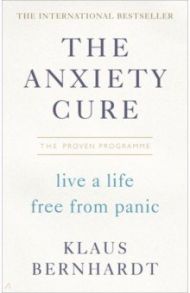 The Anxiety Cure. Live a Life Free From Panic in Just a Few Weeks / Bernhardt Klaus