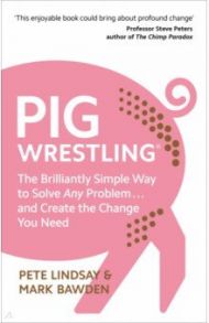 Pig Wrestling. The Brilliantly Simple Way to Solve Any Problem and Create the Change You Need / Lindsay Pete, Bawden Mark