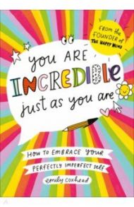 You Are Incredible Just As You Are. How to Embrace Your Perfectly Imperfect Self / Coxhead Emily