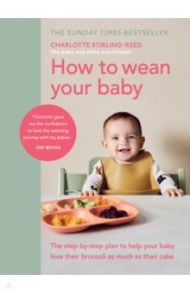 How to Wean Your Baby. The step-by-step plan to help your baby love their broccoli as much as their / Stirling-Reed Charlotte