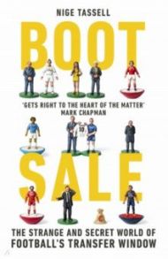 Boot Sale. Inside the Strange and Secret World of Football's Transfer Window / Tassell Nige