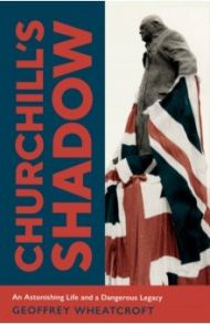 Churchill's Shadow. An Astonishing Life and a Dangerous Legacy / Wheatcroft Geoffrey