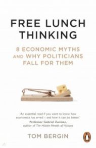 Free Lunch Thinking. 8 Economic Myths and Why Politicians Fall for Them / Bergin Tom