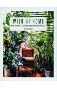 Wild at Home. How to Style and Care for Beautiful Plants / Carter Hilton