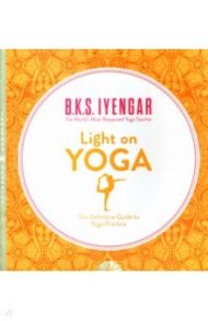 Light on Yoga. The Definitive Guide to Yoga Practice / Iyengar B.K.S.