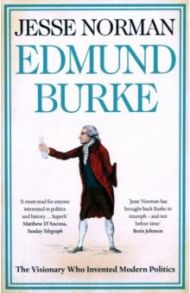 Edmund Burke. The Visionary Who Invented Modern Politics / Norman Jesse