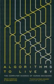 Algorithms to Live By. The Computer Science of Human Decisions / Christian Brian, Griffiths Tom