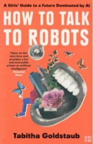 How to Talk to Robots. A Girls' Guide to a Future Dominated by AI / Goldstaub Tabitha