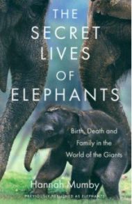 The Secret Lives of Elephants. Birth, Death and Family in the World of the Giants / Mumby Hannah