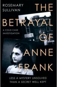 The Betrayal of Anne Frank. A Cold Case Investigation / Sullivan Rosemary